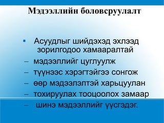 Мэдээллийн боловсруулалт   Асуудлыг шийдэхэд эхлээд зорилгодоо хамааралтай  мэдээллийг цуглуулж  түүнээс хэрэгтэйгээ сонгож өөр мэдээлэлтэй харьцуулан  тохируулах тооцоолох замаар шинэ мэдээллийг үүсгэдэг.  