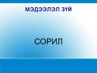 МЭДЭЭЛЭЛ  ЗҮЙ СОРИЛ 