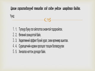 
Цахим хэрэглэгдэхүүнд тавигдах хэд хэдэн үндсэн шаардлага байдаг.
Үүнд:
1. 1. Түлхүүрбуюуголойлголтоооновчтойтодорхойлох.
2. 2. Өнгөнийзохицолтойбайх.
3. 3. Хөдөлгөөнийэффектбүхийзураг,схемөргөнөөрашиглах.
4. 4. Суралцагчийнидэвхиоролцоогтооцожболовсруулах
5. 5. Хичээлээнэгтгэндүгнэдэгбайх.
 