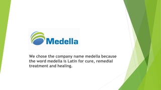 We chose the company name medella because
the word medella is Latin for cure, remedial
treatment and healing.
 