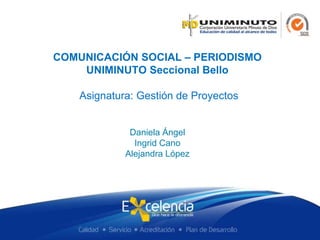 COMUNICACIÓN SOCIAL – PERIODISMO
UNIMINUTO Seccional Bello
Asignatura: Gestión de Proyectos
Daniela Ángel
Ingrid Cano
Alejandra López
 