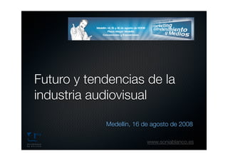 Futuro y tendencias de la
industria audiovisual

            Medellín, 16 de agosto de 2008

                          www.soniablanco.es
 