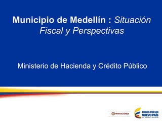 Municipio de Medellín : Situación
Fiscal y Perspectivas
Ministerio de Hacienda y Crédito Público
 