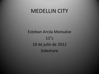 MEDELLIN CITY


Esteban Arcila Monsalve
          11°c
   18 de julio de 2012
       Sideshare
 