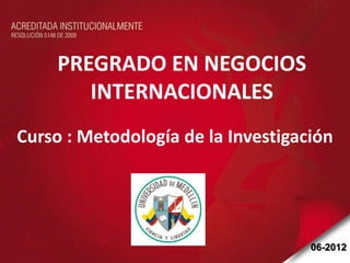 PREGRADO EN NEGOCIOS
        INTERNACIONALES
Curso : Metodología de la Investigación




                                    Contenido
                                    06-2012
 