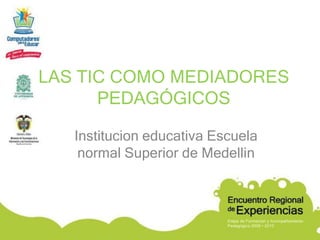 LAS TIC COMO MEDIADORES
      PEDAGÓGICOS

   Institucion educativa Escuela
    normal Superior de Medellin
 