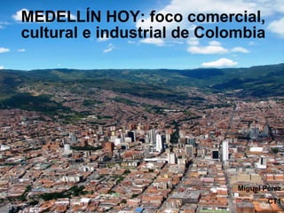 MEDELLÍN HOY: foco comercial, cultural e industrial de Colombia Miguel Pérez CT1 