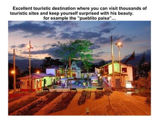 Excellent touristic destination where you can visit thousands of touristic sites and keep yourself surprised with his beauty.  for example the ”pueblito paisa”… 