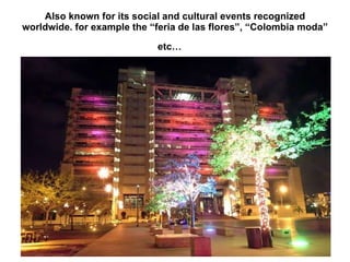 Also known for its social and cultural events recognized worldwide. for example the “feria de las flores”, “Colombia moda” etc…   