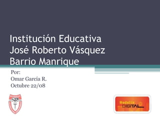 Institución Educativa José Roberto Vásquez Barrio Manrique Por: Omar García R. Octubre 22/08 