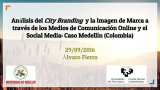 Análisis del City Branding y la Imagen de Marca a
través de los Medios de Comunicación Online y el
Social Media: Caso Medellín (Colombia)
29/09/2016
Álvaro Fierro
1
 