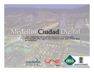 Medellín  Ciudad  Digital	
   {	
     ...una  ciudad  del  conocimiento,  para  vivir  en  familia,  para  
     recorrer,  para  estar  seguro,  para  sentir  el  verde,  para  pensar,  para  
     ser  ciudadano.	
 