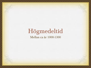 Högmedeltid
Mellan ca år 1000-1300
 