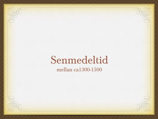 Senmedeltid
mellan ca1300-1500
 