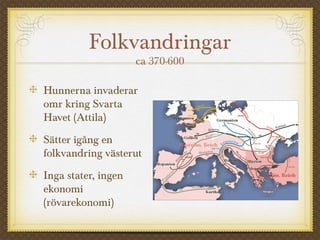 Folkvandringar
ca 370-600
Hunnerna invaderar
omr kring Svarta
Havet (Attila)
Sätter igång en
folkvandring västerut
Inga stater, ingen
ekonomi
(rövarekonomi)
 