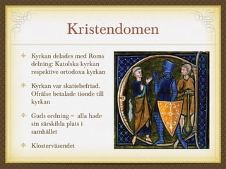 Kristendomen
Kyrkan delades med Roms
delning: Katolska kyrkan
respektive ortodoxa kyrkan
Kyrkan var skattebefriad.
Ofrälse betalade tionde till
kyrkan
Guds ordning = alla hade
sin särskilda plats i
samhället
Klosterväsendet
 