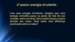 Com essa energia circulante, imagine que uma
energia vermelha passa na parte de trás do seu
coração, entra no tórax, desce pelos braços e passa
através das mãos. Você sente uma diferença
acentuada entre as mãos?
23
2° passo: energia circulante.
 