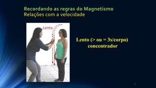 Recordando as regras do Magnetismo
Relações com a velocidade
7
Lento (> ou = 3s/corpo)
concentrador
 