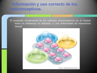 Información y uso correcto de los
anticonceptivos.

El propósito fundamental de los métodos anticonceptivos es el impedir
    tener un embarazo no deseado, o una enfermedad de transmisión
    sexual
 