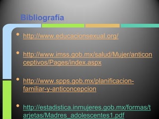 Bibliografía

•   http://www.educacionsexual.org/

•   http://www.imss.gob.mx/salud/Mujer/anticon
    ceptivos/Pages/index.aspx

•   http://www.spps.gob.mx/planificacion-
    familiar-y-anticoncepcion

•   http://estadistica.inmujeres.gob.mx/formas/t
    arjetas/Madres_adolescentes1.pdf
 