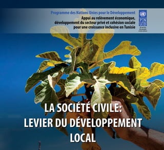 Programme des Nations Unies pour le Développement 
LA SOCIÉTÉ CIVILE: 
LEVIER DU DÉVELOPPEMENT 
LOCAL 
Au service 
des peuples 
et des nations 
Appui au relèvement économique, 
développement du secteur privé et cohésion sociale 
pour une croissance inclusive en Tunisie 
 