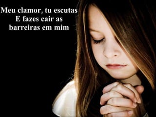 Meu clamor, tu escutas E fazes cair as barreiras em mim 