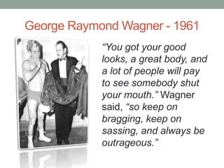 George Raymond Wagner - 1961
“You got your good
looks, a great body, and
a lot of people will pay
to see somebody shut
you...