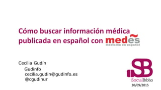 Cómo buscar información médica
publicada en español con MEDES
Cecilia Gudín
Gudinfo
cecilia.gudin@gudinfo.es
@cgudinur
30/09/2015
 
