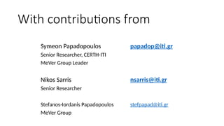With contributions from
Symeon Papadopoulos papadop@iti.gr
Senior Researcher, CERTH-ITI
MeVer Group Leader
Nikos Sarris nsarris@iti.gr
Senior Researcher
Stefanos-Iordanis Papadopoulos stefpapad@iti.gr
MeVer Group
 