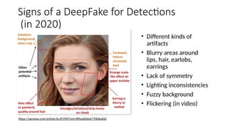 Signs of a DeepFake for Detections
(in 2020)
• Different kinds of
artifacts
• Blurry areas around
lips, hair, earlobs,
earrings
• Lack of symmetry
• Lighting inconsistencies
• Fuzzy background
• Flickering (in video)
https://apnews.com/article/bc2f19097a4c4fffaa00de6770b8a60d
 