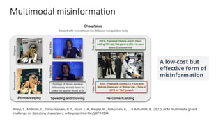 Multimodal misinformation
Aneja, S., Midoglu, C., Dang-Nguyen, D. T., Khan, S. A., Riegler, M., Halvorsen, P., ... & Adsumilli, B. (2022). ACM multimedia grand
challenge on detecting cheapfakes. arXiv preprint arXiv:2207.14534.
A low-cost but
effective form of
misinformation
 