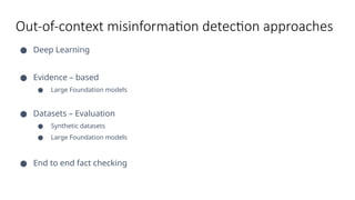Out-of-context misinformation detection approaches
● Deep Learning
● Evidence – based
● Large Foundation models
● Datasets – Evaluation
● Synthetic datasets
● Large Foundation models
● End to end fact checking
 