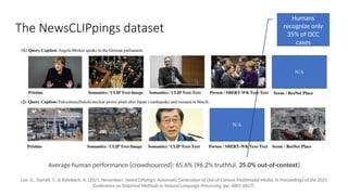 The NewsCLIPpings dataset
Luo, G., Darrell, T., & Rohrbach, A. (2021, November). NewsCLIPpings: Automatic Generation of Out-of-Context Multimodal Media. In Proceedings of the 2021
Conference on Empirical Methods in Natural Language Processing (pp. 6801-6817).
Average human performance (crowdsourced): 65.6% (96.2% truthful, 35.0% out-of-context)
Humans
recognize only
35% of OCC
cases
 