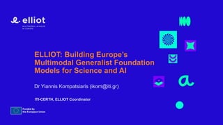 ELLIOT: Building Europe’s
Multimodal Generalist Foundation
Models for Science and AI
Dr Yiannis Kompatsiaris (ikom@iti.gr)
ITI-CERTH, ELLIOT Coordinator
 