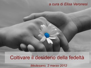 Coltivare il desiderio della fedeltà a cura di  Elisa Veronesi Medesano, 2 marzo 2012 