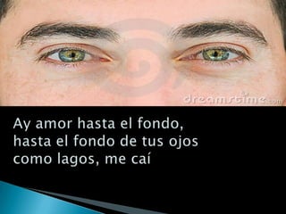 Me cai hasta el fondo,hasta el fondo de tus ojosAy amor hasta el fondo,hasta el fondo de tus ojoscomo lagos, me caí