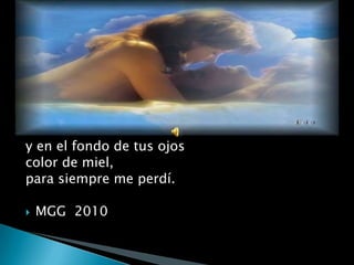 y en el fondo de tus ojoscolor de miel,para siempre me perdí. MGG  2010
