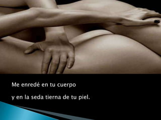 Me enredé en tu cuerpoy en la seda tierna de tu piel.