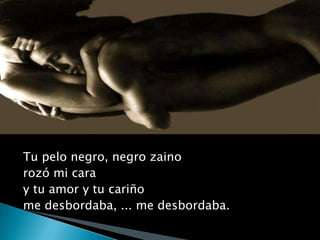 Tu pelo negro, negro zainorozó mi caray tu amor y tu cariñome desbordaba, ... me desbordaba.
