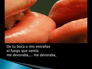 De tu boca a mis entrañasel fuego que sentíame devoraba,... me devoraba,