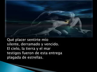 Qué placer sentirte míosilente, derramado y vencido.El cielo, la tierra y el martestigos fueron de esta entregaplagada de estrellas.