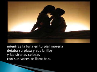 mientras la luna en tu piel morenadejaba su plata y sus brillos,y las sirenas celosascon sus voces te llamaban.