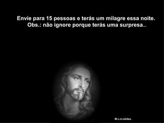 Envie para 15 pessoas e terás um milagre essa noite.
   Obs.: não ignore porque terás uma surpresa...




                                    M.c.m.slides.
 
