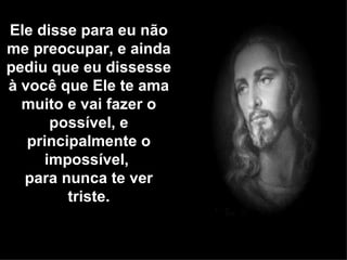 Ele disse para eu não
me preocupar, e ainda
pediu que eu dissesse
à você que Ele te ama
  muito e vai fazer o
      possível, e
   principalmente o
     impossível,
  para nunca te ver
         triste.
 