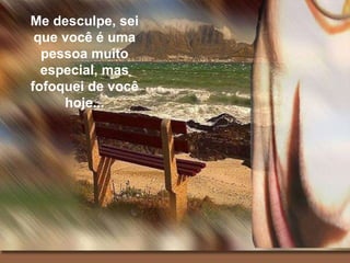 Me desculpe, sei que você é uma pessoa muito especial, mas fofoquei de você hoje... 