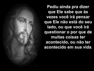 Pediu ainda pra dizer que Ele sabe que às vezes você irá pensar que Ele não está do seu lado, ou que você irá questionar o por que de muitas coisas ter acontecido, ou não ter acontecido em sua vida . 