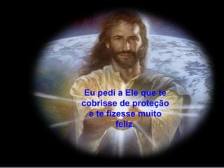 Eu pedi a Ele que te cobrisse de proteção e te fizesse muito feliz. 