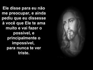 Ele disse para eu não me preocupar, e ainda pediu que eu dissesse à você que Ele te ama muito e vai fazer o possível, e principalmente o impossível,  para nunca te ver triste. 