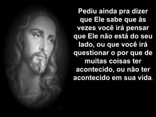 Pediu ainda pra dizer que Ele sabe que às vezes você irá pensar que Ele não está do seu lado, ou que você irá questionar o por que de muitas coisas ter acontecido, ou não ter acontecido em sua vida . 