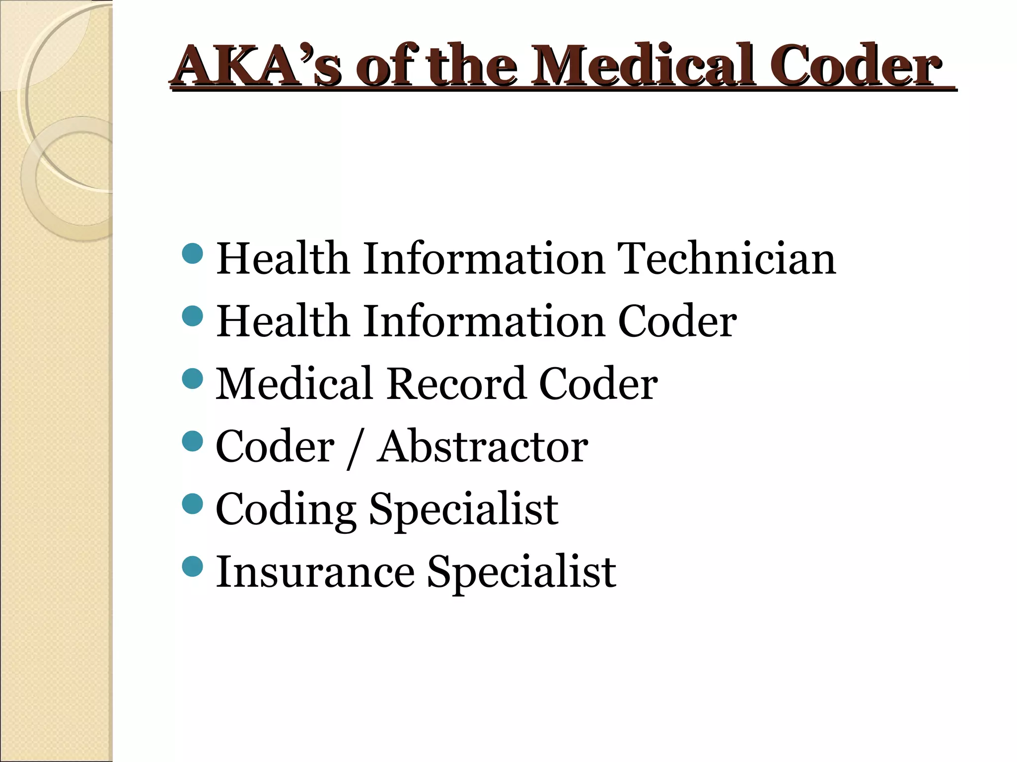 AKA’s of the Medical CoderAKA’s of the Medical Coder
Health Information Technician
Health Information Coder
Medical Record Coder
Coder / Abstractor
Coding Specialist
Insurance Specialist
 